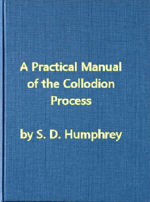 [Gutenberg 63517] • A Practical Manual of the Collodion Process, Giving in Detail a Method For Producing Positive and Negative Pictures on Glass and Paper.